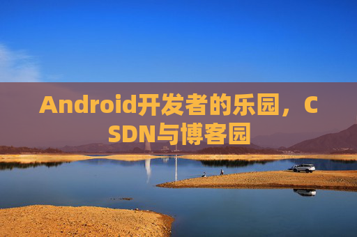 Android开发者的乐园,CSDN与博客园 Android开发者的乐园,CSDN与博客园